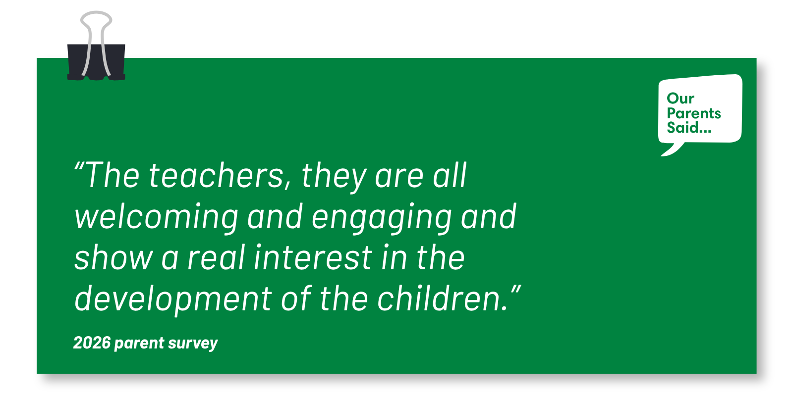 “The teachers, they are all welcoming and engaging and show a real interest in the development of the children.” 2026 Parent Survey Quote