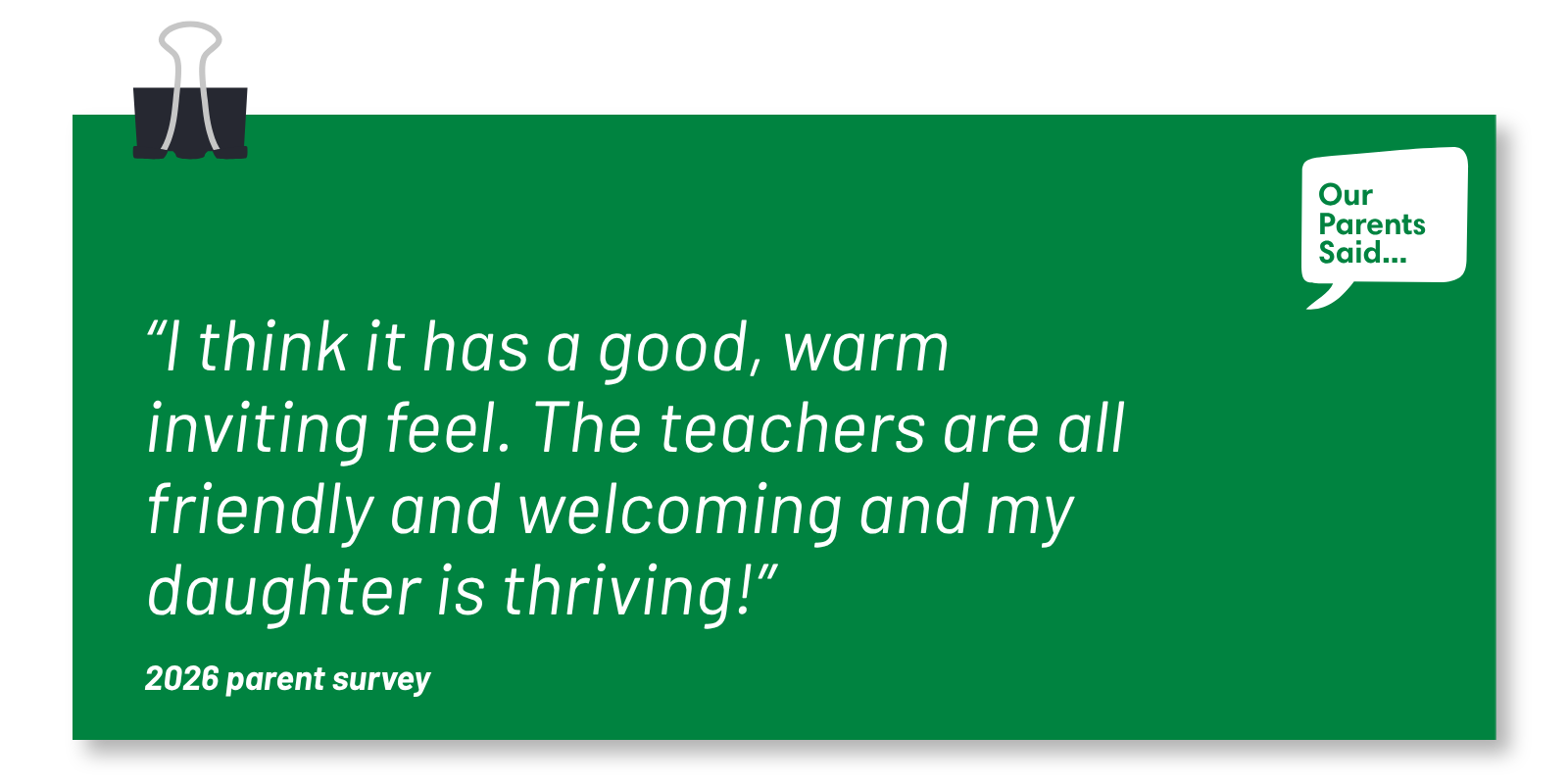 “I think it has a good, warm inviting feel. The teachers are all friendly and welcoming and my daughter is thriving!” 2026 Parent Survey Quote
